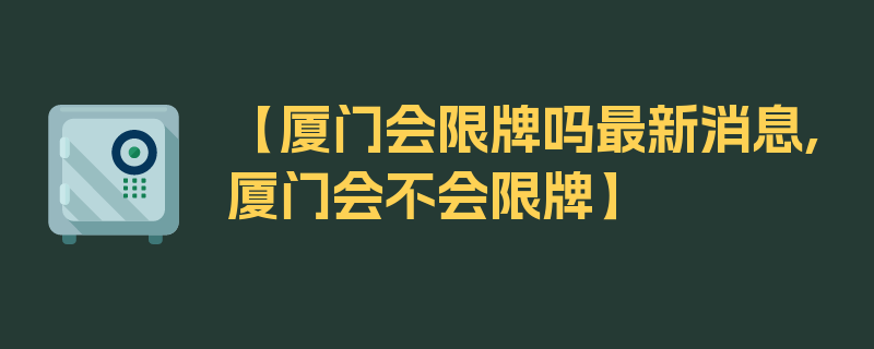 【厦门会限牌吗最新消息,厦门会不会限牌】