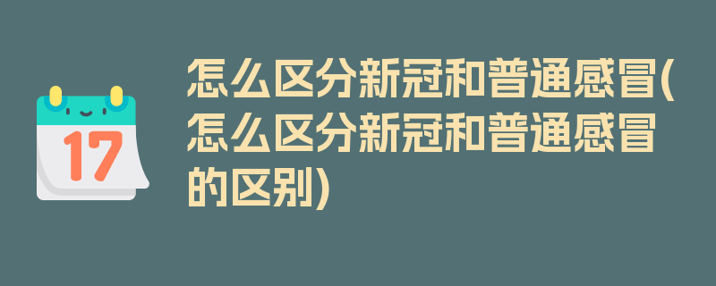 怎么区分新冠和普通感冒(怎么区分新冠和普通感冒的区别)