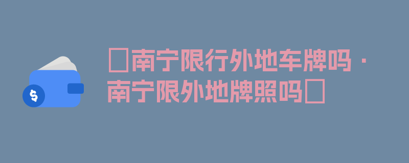 〖南宁限行外地车牌吗·南宁限外地牌照吗〗