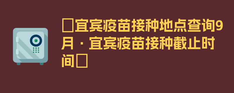 〖宜宾疫苗接种地点查询9月·宜宾疫苗接种截止时间〗