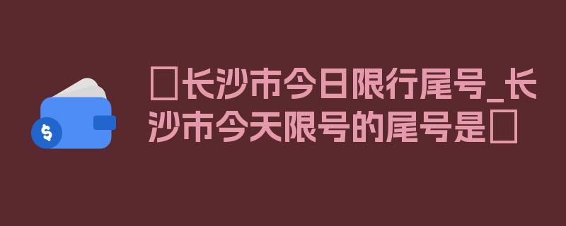 〖长沙市今日限行尾号_长沙市今天限号的尾号是〗