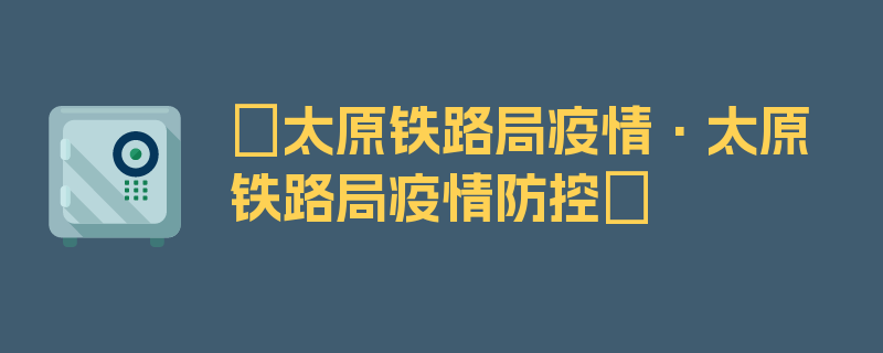 〖太原铁路局疫情·太原铁路局疫情防控〗