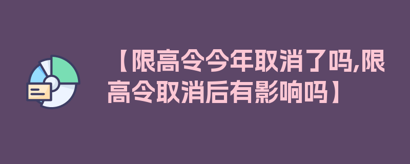 【限高令今年取消了吗,限高令取消后有影响吗】