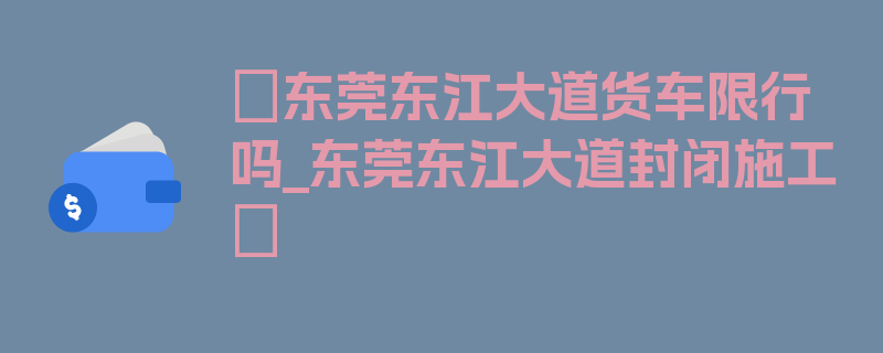 〖东莞东江大道货车限行吗_东莞东江大道封闭施工〗