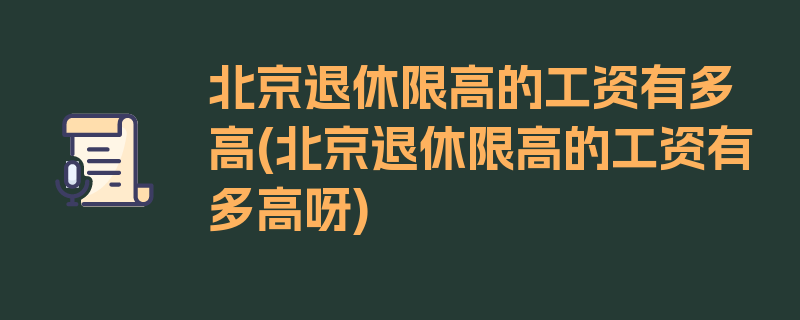 北京退休限高的工资有多高(北京退休限高的工资有多高呀)