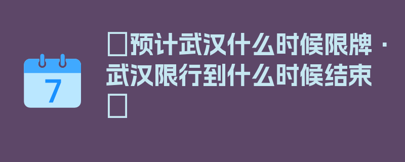 〖预计武汉什么时候限牌·武汉限行到什么时候结束〗