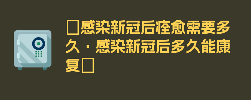 〖感染新冠后痊愈需要多久·感染新冠后多久能康复〗