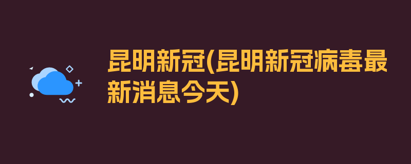 昆明新冠(昆明新冠病毒最新消息今天)