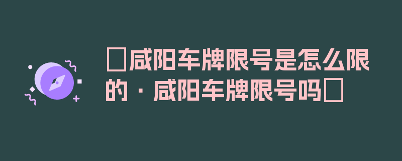 〖咸阳车牌限号是怎么限的·咸阳车牌限号吗〗