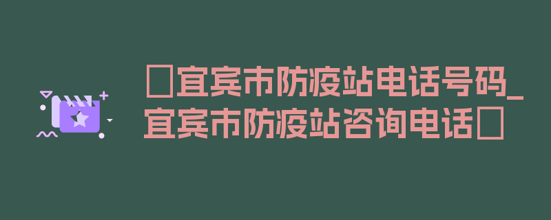 〖宜宾市防疫站电话号码_宜宾市防疫站咨询电话〗