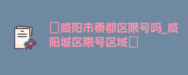 〖咸阳市秦都区限号吗_咸阳城区限号区域〗