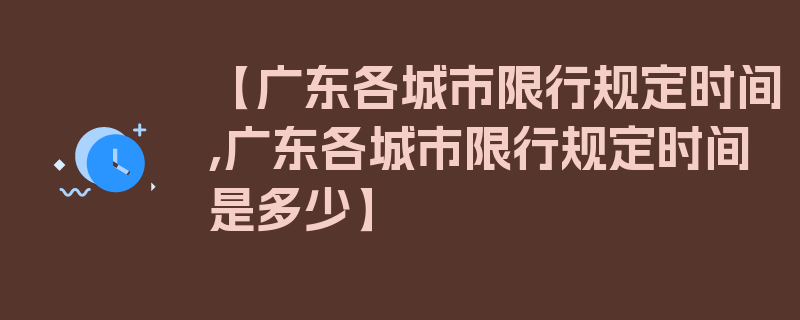 【广东各城市限行规定时间,广东各城市限行规定时间是多少】