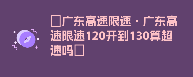 〖广东高速限速·广东高速限速120开到130算超速吗〗