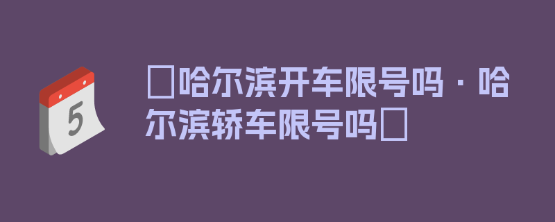 〖哈尔滨开车限号吗·哈尔滨轿车限号吗〗