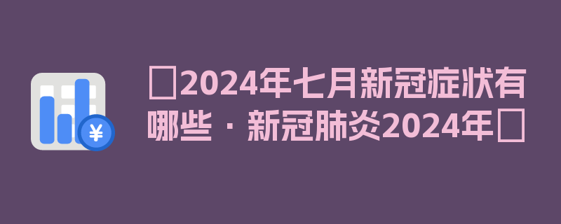 〖2024年七月新冠症状有哪些·新冠肺炎2024年〗