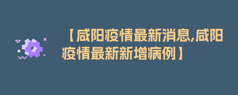 【咸阳疫情最新消息,咸阳疫情最新新增病例】