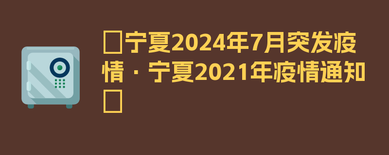 〖宁夏2024年7月突发疫情·宁夏2021年疫情通知〗