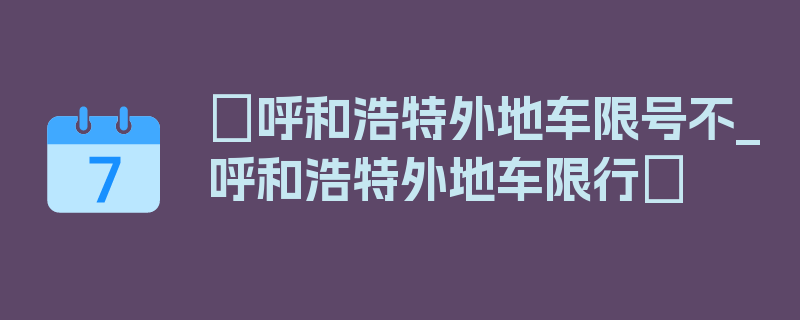 〖呼和浩特外地车限号不_呼和浩特外地车限行〗