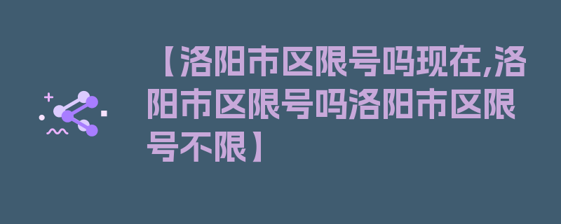 【洛阳市区限号吗现在,洛阳市区限号吗洛阳市区限号不限】