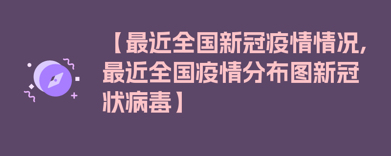 【最近全国新冠疫情情况,最近全国疫情分布图新冠状病毒】