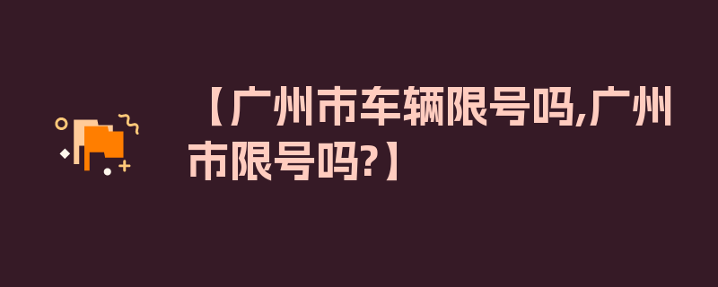 【广州市车辆限号吗,广州市限号吗?】