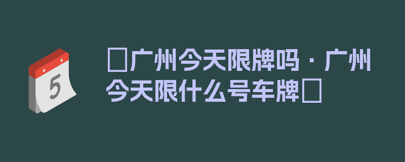 〖广州今天限牌吗·广州今天限什么号车牌〗