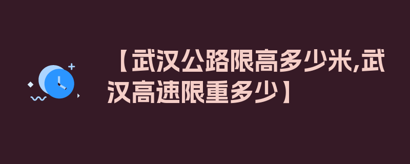 【武汉公路限高多少米,武汉高速限重多少】