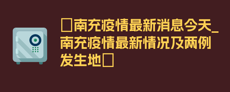 〖南充疫情最新消息今天_南充疫情最新情况及两例发生地〗