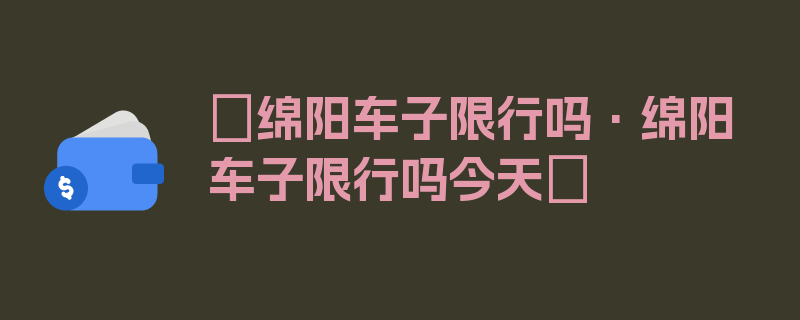 〖绵阳车子限行吗·绵阳车子限行吗今天〗