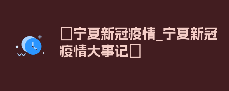 〖宁夏新冠疫情_宁夏新冠疫情大事记〗