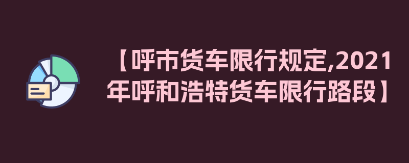 【呼市货车限行规定,2021年呼和浩特货车限行路段】