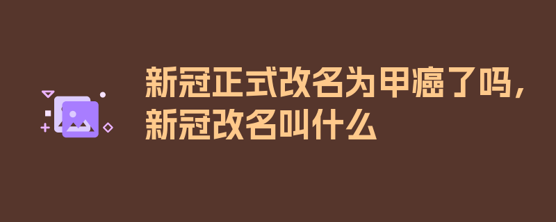 新冠正式改名为甲癌了吗，新冠改名叫什么