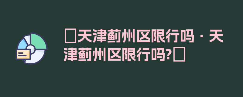 〖天津蓟州区限行吗·天津蓟州区限行吗?〗