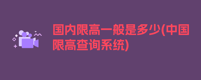 国内限高一般是多少(中国限高查询系统)