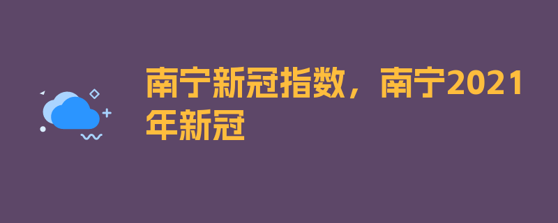 南宁新冠指数，南宁2021年新冠