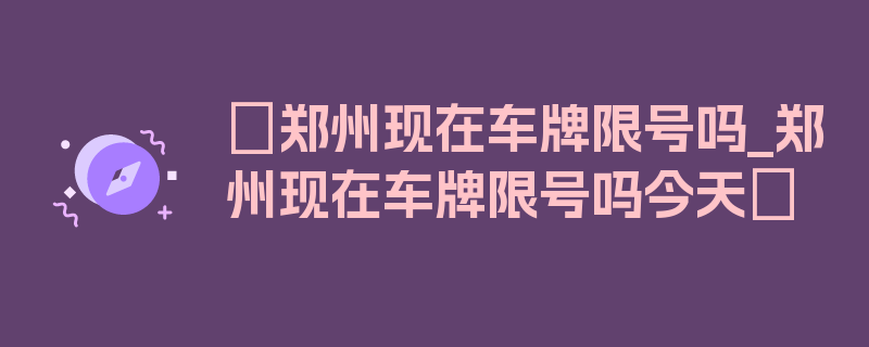 〖郑州现在车牌限号吗_郑州现在车牌限号吗今天〗