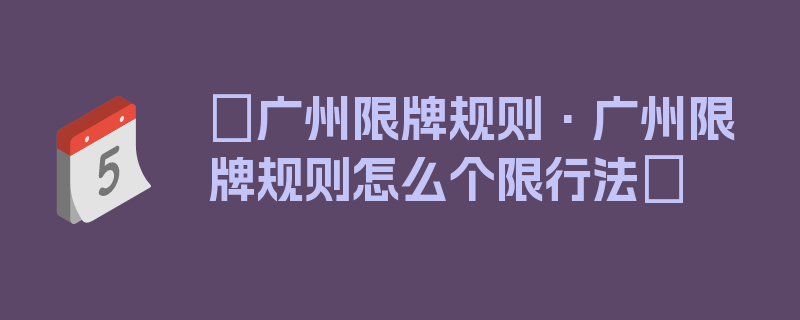 〖广州限牌规则·广州限牌规则怎么个限行法〗