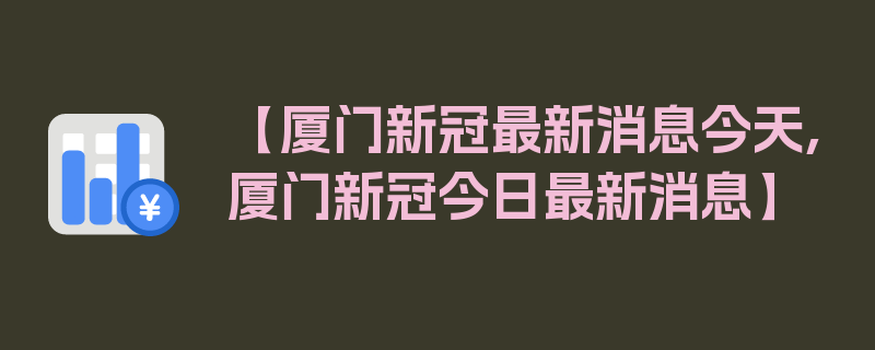 【厦门新冠最新消息今天,厦门新冠今日最新消息】