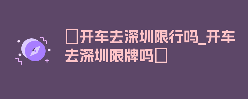 〖开车去深圳限行吗_开车去深圳限牌吗〗