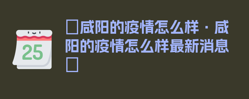 〖咸阳的疫情怎么样·咸阳的疫情怎么样最新消息〗