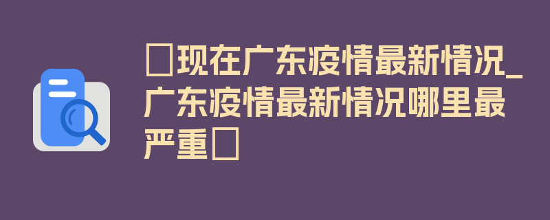 〖现在广东疫情最新情况_广东疫情最新情况哪里最严重〗