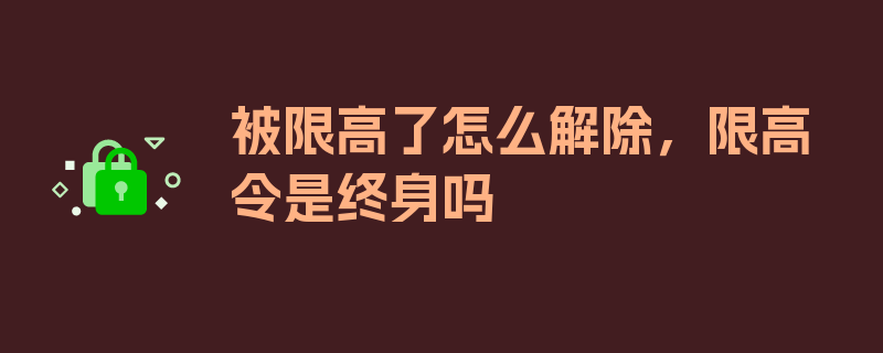 被限高了怎么解除，限高令是终身吗