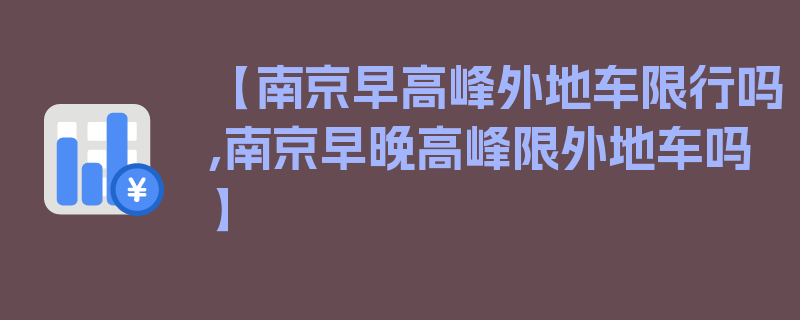 【南京早高峰外地车限行吗,南京早晚高峰限外地车吗】