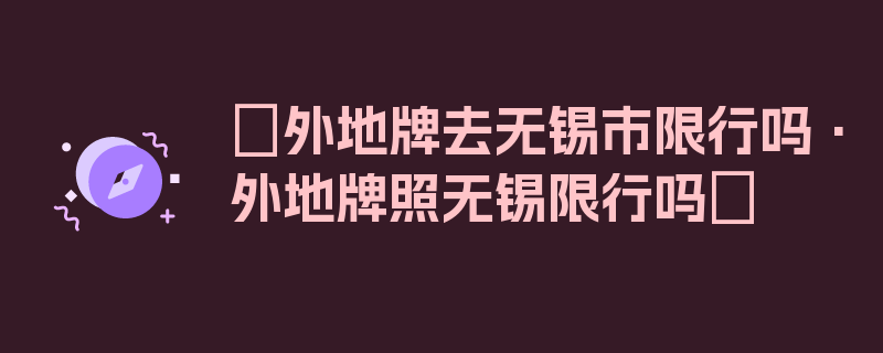 〖外地牌去无锡市限行吗·外地牌照无锡限行吗〗