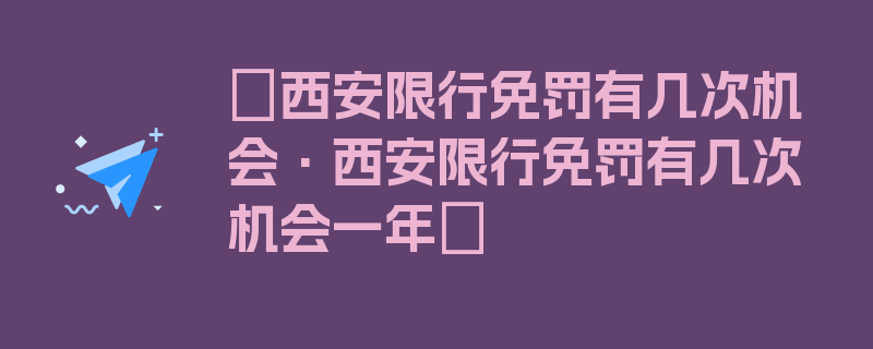 〖西安限行免罚有几次机会·西安限行免罚有几次机会一年〗