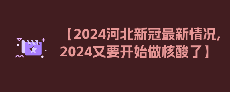 【2024河北新冠最新情况,2024又要开始做核酸了】