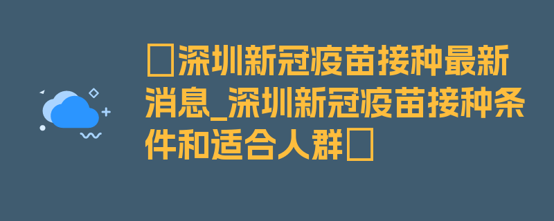 〖深圳新冠疫苗接种最新消息_深圳新冠疫苗接种条件和适合人群〗