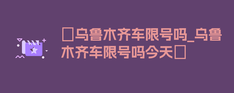 〖乌鲁木齐车限号吗_乌鲁木齐车限号吗今天〗