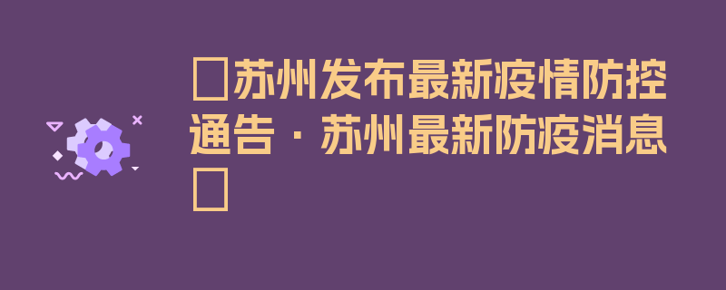 〖苏州发布最新疫情防控通告·苏州最新防疫消息〗