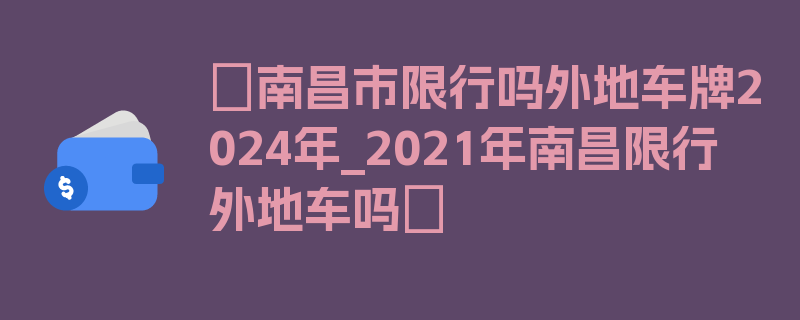 〖南昌市限行吗外地车牌2024年_2021年南昌限行外地车吗〗